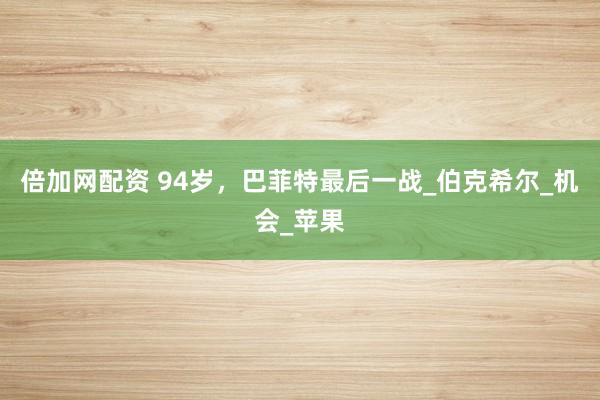 倍加网配资 94岁，巴菲特最后一战_伯克希尔_机会_苹果
