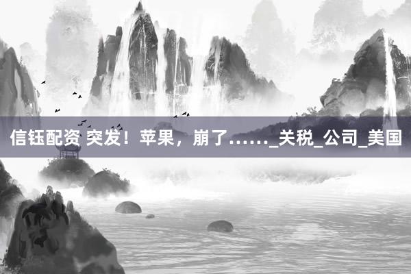 信钰配资 突发！苹果，崩了……_关税_公司_美国