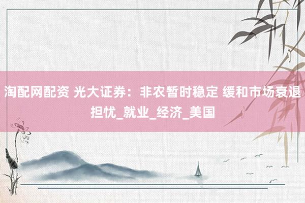 淘配网配资 光大证券：非农暂时稳定 缓和市场衰退担忧_就业_经济_美国