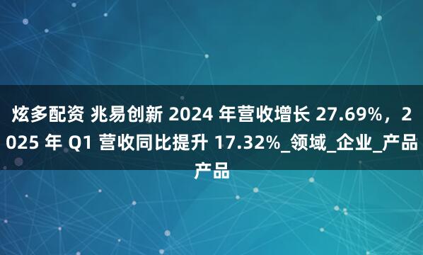 炫多配资 兆易创新 2024 年营收增长 27.69%，2025 年 Q1 营收同比提升 17.32%_领域_企业_产品
