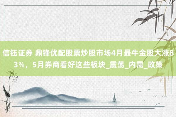 信钰证券 鼎锋优配股票炒股市场4月最牛金股大涨83%，5月券商看好这些板块_震荡_内需_政策