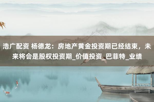 浩广配资 杨德龙：房地产黄金投资期已经结束，未来将会是股权投资期_价值投资_巴菲特_业绩
