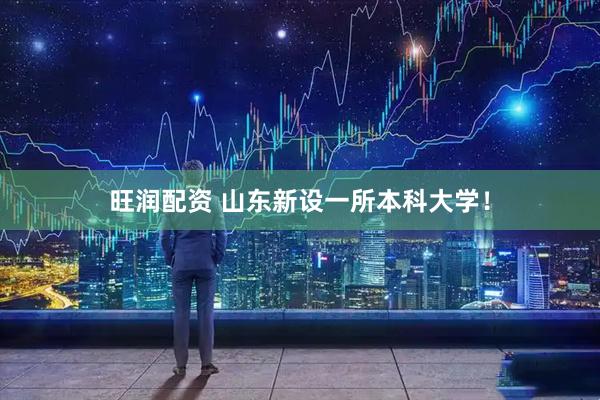 旺润配资 山东新设一所本科大学！