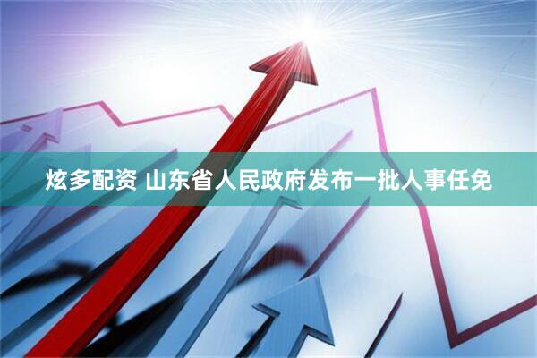 炫多配资 山东省人民政府发布一批人事任免