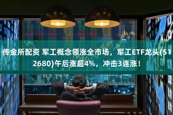 传金所配资 军工概念领涨全市场，军工ETF龙头(512680)午后涨超4%，冲击3连涨！