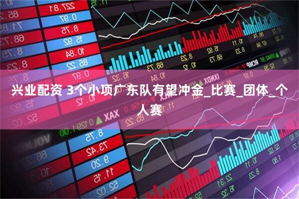 兴业配资 3个小项广东队有望冲金_比赛_团体_个人赛