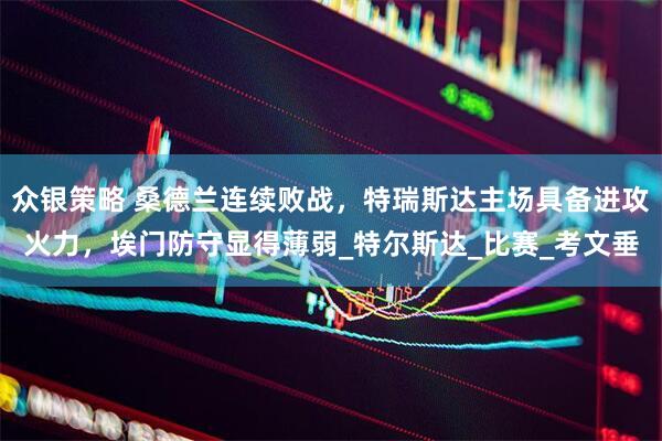 众银策略 桑德兰连续败战，特瑞斯达主场具备进攻火力，埃门防守显得薄弱_特尔斯达_比赛_考文垂