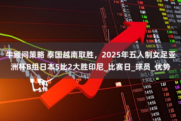 牛顾问策略 泰国越南取胜，2025年五人制女足亚洲杯B组日本5比2大胜印尼_比赛日_球员_优势