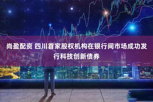 尚盈配资 四川首家股权机构在银行间市场成功发行科技创新债券
