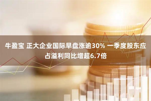 牛盈宝 正大企业国际早盘涨逾30% 一季度股东应占溢利同比增超6.7倍