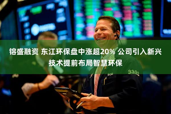 镕盛融资 东江环保盘中涨超20% 公司引入新兴技术提前布局智慧环保