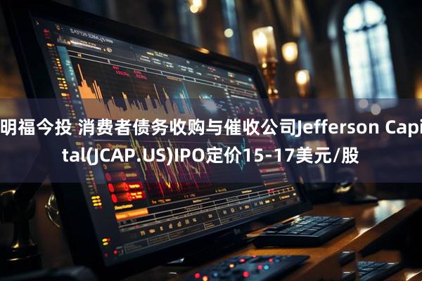 明福今投 消费者债务收购与催收公司Jefferson Capital(JCAP.US)IPO定价15-17美元/股