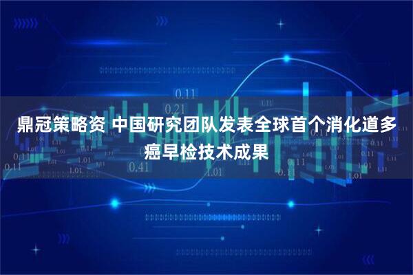 鼎冠策略资 中国研究团队发表全球首个消化道多癌早检技术成果