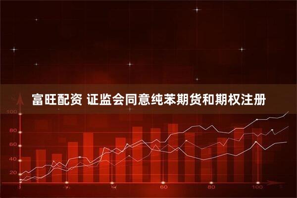 富旺配资 证监会同意纯苯期货和期权注册