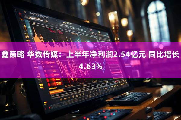鑫策略 华数传媒：上半年净利润2.54亿元 同比增长4.63%