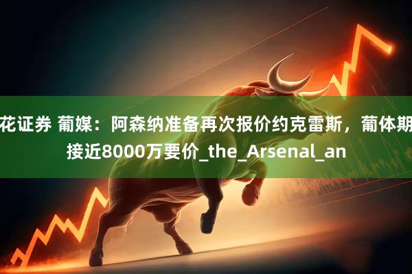 同花证券 葡媒：阿森纳准备再次报价约克雷斯，葡体期待接近8000万要价_the_Arsenal_an