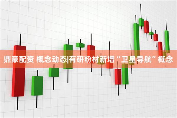 鼎豪配资 概念动态|有研粉材新增“卫星导航”概念