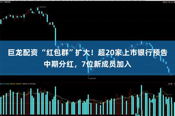 巨龙配资 “红包群”扩大！超20家上市银行预告中期分红，7位新成员加入