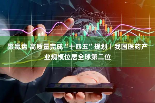 聚赢盘 高质量完成“十四五”规划丨我国医药产业规模位居全球第二位