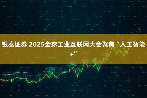 银泰证券 2025全球工业互联网大会聚焦“人工智能+”
