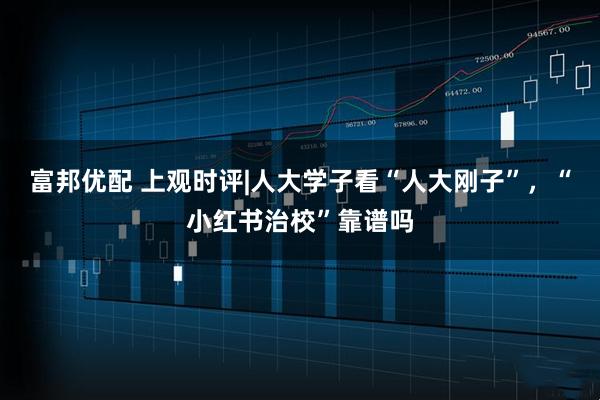 富邦优配 上观时评|人大学子看“人大刚子”，“小红书治校”靠谱吗