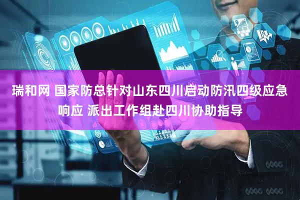瑞和网 国家防总针对山东四川启动防汛四级应急响应 派出工作组赴四川协助指导