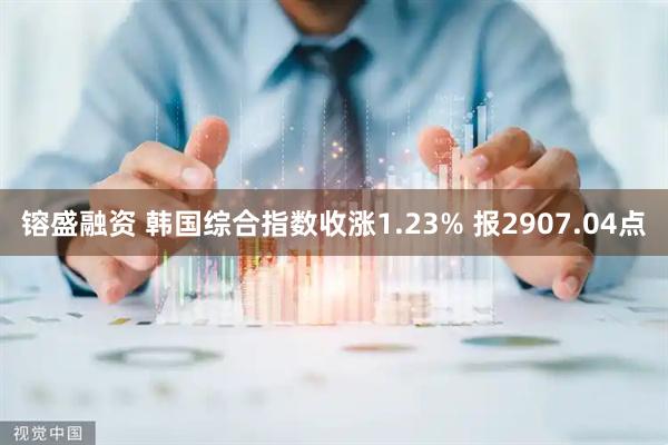 镕盛融资 韩国综合指数收涨1.23% 报2907.04点