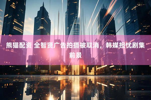 熊猫配资 全智贤广告拍摄被取消，韩媒担忧剧集前景