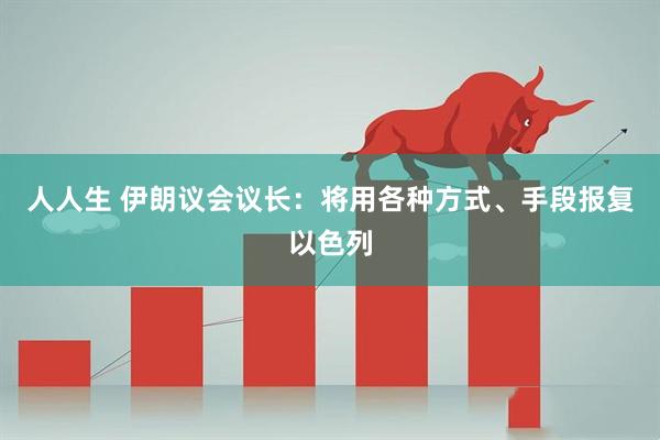 人人生 伊朗议会议长：将用各种方式、手段报复以色列