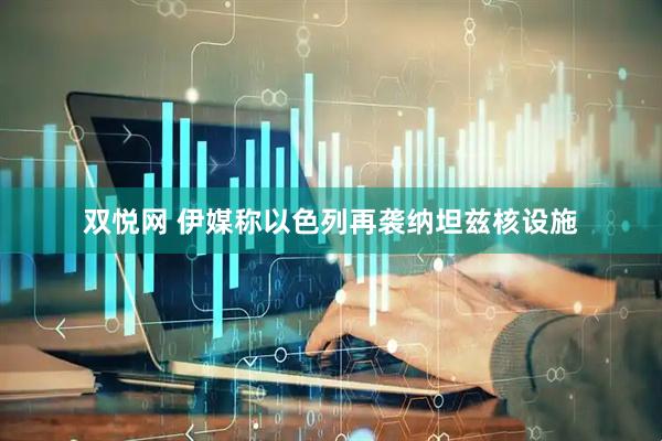 双悦网 伊媒称以色列再袭纳坦兹核设施