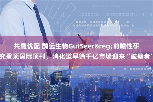共赢优配 鹍远生物GutSeer&reg;前瞻性研究登顶国际顶刊，消化道早筛千亿市场迎来“破壁者”