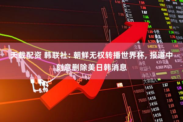 天载配资 韩联社: 朝鲜无权转播世界杯, 报道中刻意删除美日韩消息