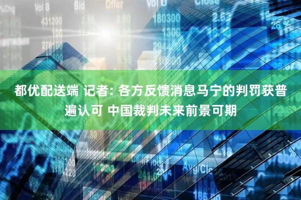 都优配送端 记者: 各方反馈消息马宁的判罚获普遍认可 中国裁判未来前景可期