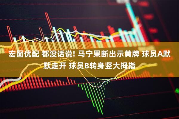 宏图优配 都没话说! 马宁果断出示黄牌 球员A默默走开 球员B转身竖大拇指