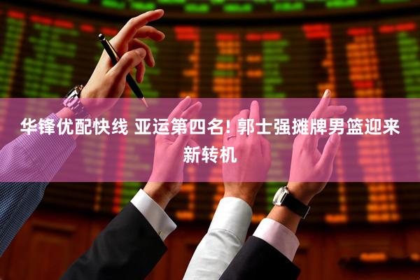 华锋优配快线 亚运第四名! 郭士强摊牌男篮迎来新转机