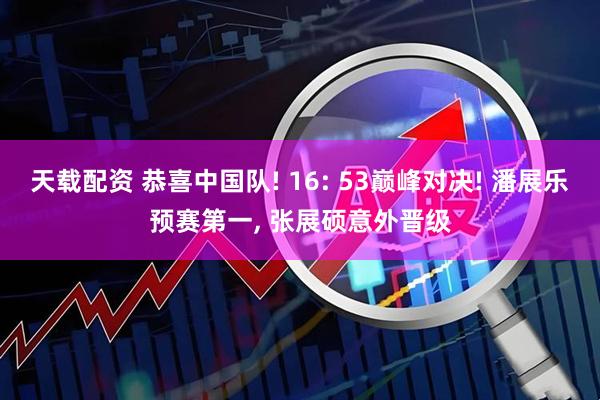 天载配资 恭喜中国队! 16: 53巅峰对决! 潘展乐预赛第一, 张展硕意外晋级