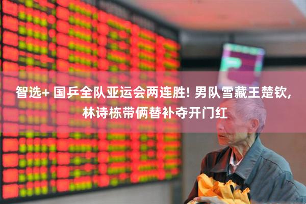 智选+ 国乒全队亚运会两连胜! 男队雪藏王楚钦, 林诗栋带俩替补夺开门红